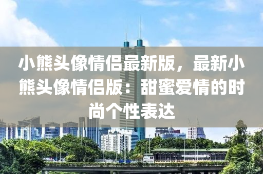 小熊頭像情侶最新版，最新小熊頭像情侶版：甜蜜愛情的時尚個性表達