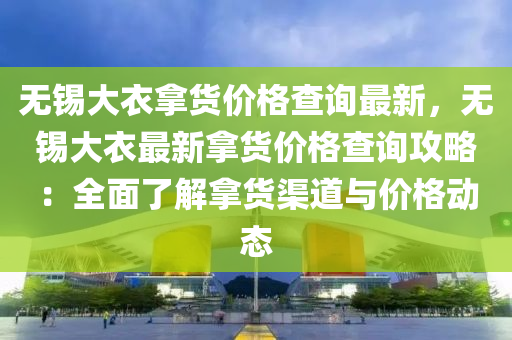 無錫大衣拿貨價格查詢最新，無錫大衣最新拿貨價格查詢攻略：全面了解拿貨渠道與價格動態(tài)