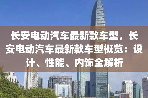 長安電動汽車最新款車型，長安電動汽車最新款車型概覽：設計、性能、內飾全解析木工機械,設備,零部件
