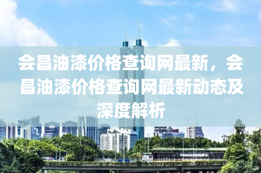 會昌油漆價格查詢網(wǎng)最新，會昌油漆價格查詢網(wǎng)最新動態(tài)及深度解析