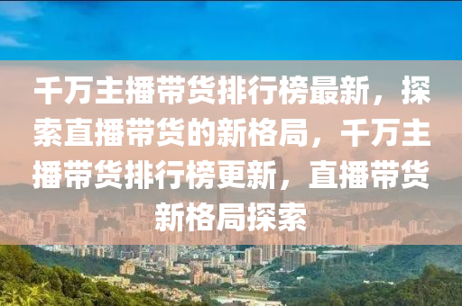 木工機械,設備,零部件千萬主播帶貨排行榜最新，探索直播帶貨的新格局，千萬主播帶貨排行榜更新，直播帶貨新格局探索