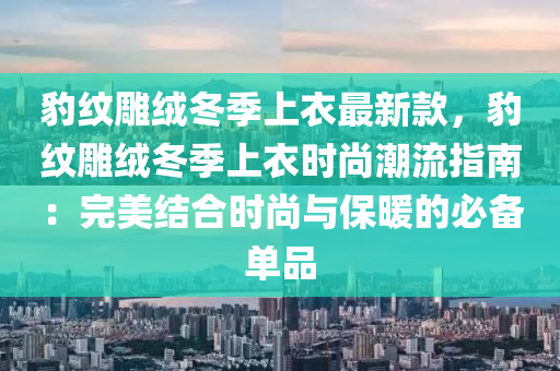 豹紋雕絨冬季上衣最木工機(jī)械,設(shè)備,零部件新款，豹紋雕絨冬季上衣時(shí)尚潮流指南：完美結(jié)合時(shí)尚與保暖的必備單品