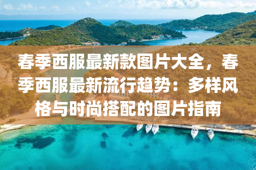 春季西服最新款圖片大全，春季西服最新流行趨勢：多樣風(fēng)格與時尚搭配的圖片指南