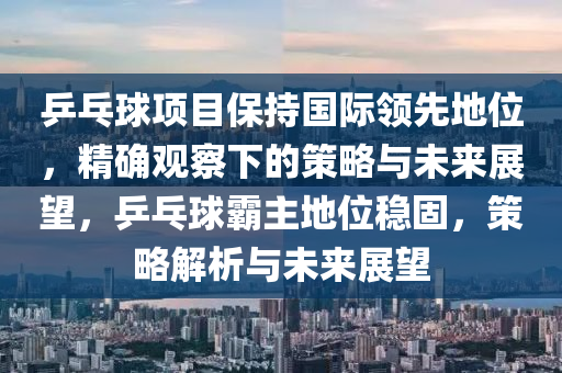 乒乓球項(xiàng)目保持國(guó)際領(lǐng)先地位，精確觀察下的策略與未來展望，乒乓球霸主地位穩(wěn)固，策略解析與未來展望木工機(jī)械,設(shè)備,零部件