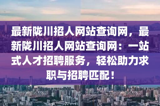 最新隴川招人網(wǎng)站查詢網(wǎng)，最新隴川招人網(wǎng)站查詢網(wǎng)：一站式人才招聘服務(wù)，輕松助力求職與招聘匹配！