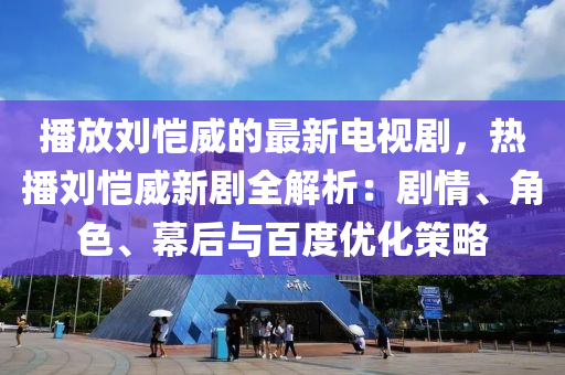 播放劉愷威的最新電視劇，熱播劉愷威新劇全解析：劇情、角色、幕后與百度優(yōu)化策略