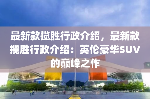 最新款攬勝行政介紹，最新款攬勝行政介紹：英倫豪華SUV的巔峰之作