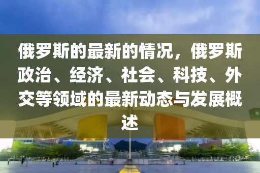 俄羅斯的最新的情況，俄羅斯政治、經(jīng)濟、社會、科技、外交等領域的最新動態(tài)與發(fā)展概述