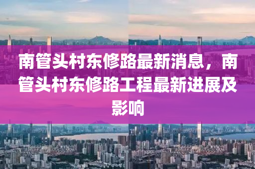 南管頭村東修路最新消息，南管頭村東修路工程最新進展及影響木工機械,設(shè)備,零部件