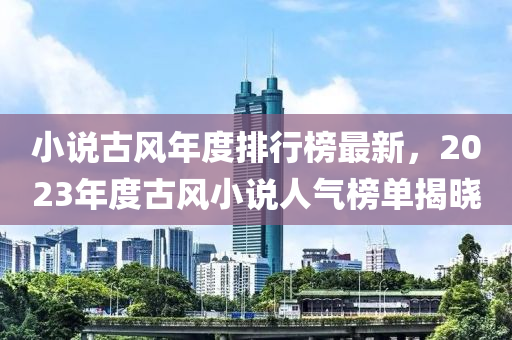 小說古風年度排行榜最新，2023年度古風小說人氣榜單揭曉木工機械,設(shè)備,零部件