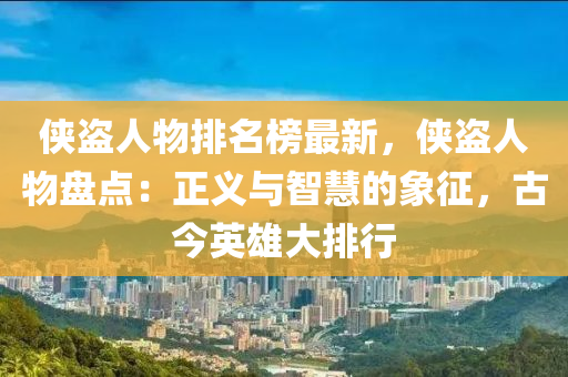 俠盜人物排名榜最新，俠盜人物盤點：正義與智慧的象征，古今英雄大排行