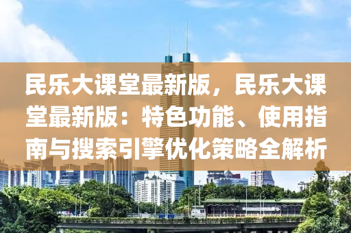 民樂大課堂最新版，民樂大課堂最新版：特色功能、使用指南與搜索引擎優(yōu)化策略全解析