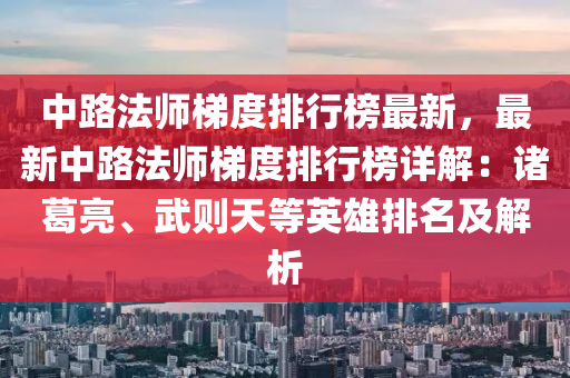 中路法師梯度排行榜最新，最新中路法師梯度排行榜詳解：諸葛亮、武則天等英雄排名及解析