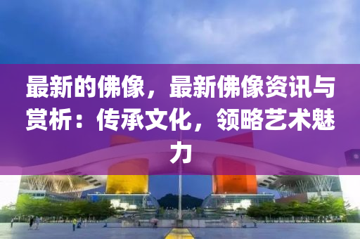 最新的佛像，最新佛像資訊與賞析：傳承文化，領(lǐng)略藝術(shù)魅力木工機(jī)械,設(shè)備,零部件