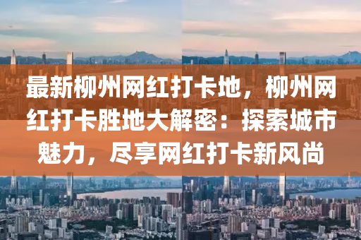 最新柳州網(wǎng)紅打卡地，柳州網(wǎng)紅打卡勝地大解密：探索城市魅力，盡享網(wǎng)紅打卡新風(fēng)尚木工機(jī)械,設(shè)備,零部件