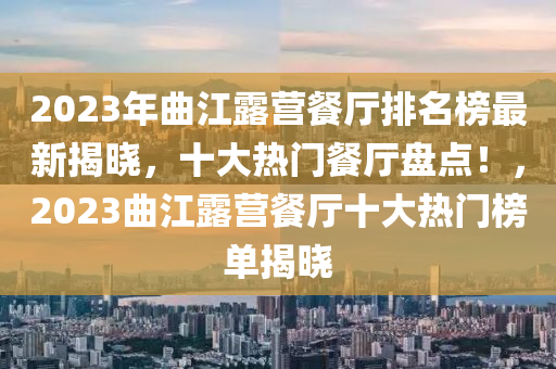 2023年曲江露營餐廳排名榜最新揭曉，十大熱門餐廳盤點(diǎn)！，2023曲江露營餐廳十大熱門榜單揭曉木工機(jī)械,設(shè)備,零部件