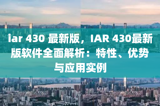 iar 430 最新版，IAR 430最新版軟件全面解析：特性、優(yōu)勢與應(yīng)用實例