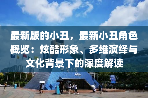 最新版的小丑，最新小丑角色概覽：炫酷形象、多維演繹與文化背景下的深度解讀