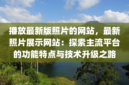 播放最新版照片的網站，最新照片展示網站：探索主流平臺的功能特點與技術升級之路