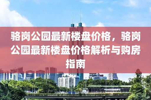 駱崗公園最新樓盤價格，駱崗公園最新樓盤價格解析與購房指南木工機械,設備,零部件