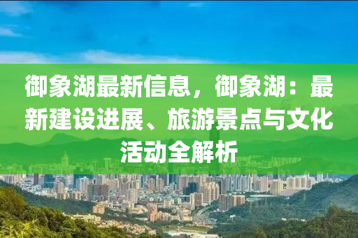 御象湖最新信息，御象湖：最新建設(shè)進展、旅游景點與文化活動全解析