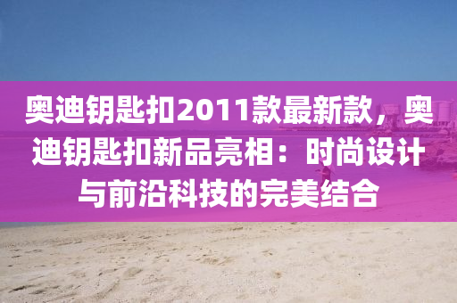 奧迪鑰匙扣2011款最新款，奧迪鑰匙扣新品亮相：時尚設(shè)計與前沿科技的完美結(jié)合