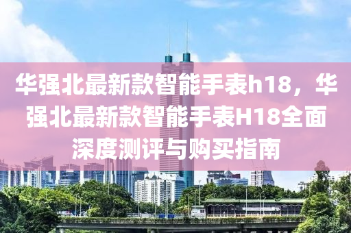 華強北最新款智能手表h18，華強北最新款智能手表H18全面深度測評與購買指南