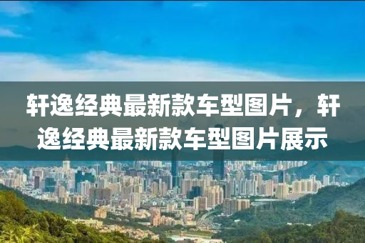 軒逸經(jīng)典最新款車型圖片，軒逸經(jīng)典最新款車型圖片展示