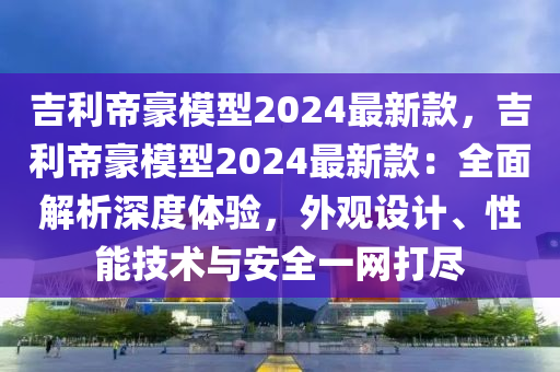 吉利帝豪模型2024最新款，吉利帝豪模型2024最新款：全面解析深度體驗，外觀設(shè)計、性能技術(shù)與安全一網(wǎng)打盡