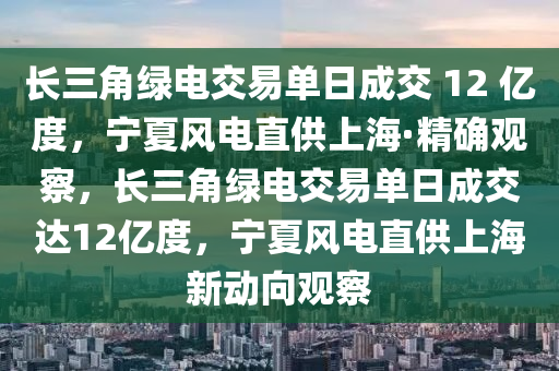 長(zhǎng)三角綠電交易單日成交 12 億度，寧夏風(fēng)電直供上?！ぞ_觀察，長(zhǎng)三角綠電交易單日成交達(dá)12億度，寧夏風(fēng)電直供上海新動(dòng)向觀察木工機(jī)械,設(shè)備,零部件