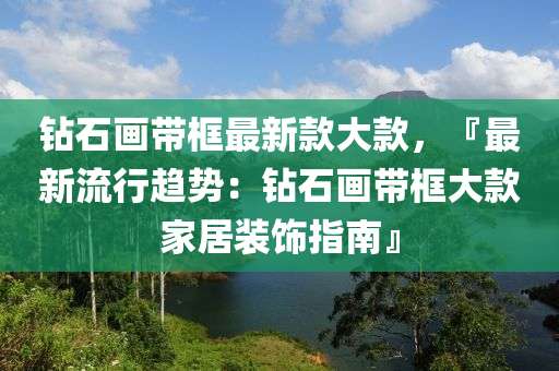 鉆石畫帶框最新款大款，『最新流行趨勢：鉆石畫帶框大款家居裝飾指南』