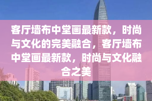 客廳墻布中堂畫最新款，時尚與文化的完美融合，客廳墻布中堂畫最新款，時尚與文化融合之美