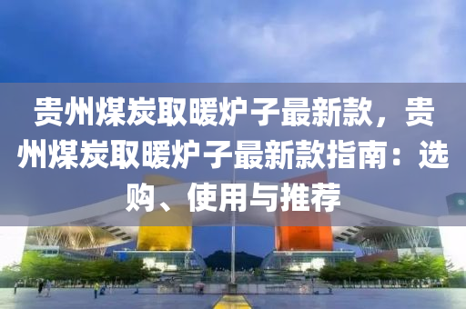 貴州煤炭取暖爐子最新款，貴州煤炭取暖爐子最新款指南：選購、使用與推薦