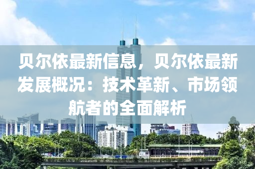 貝爾依最新信息，貝爾依最新發(fā)展概況：技術(shù)革新、市場領(lǐng)航者的全面解析