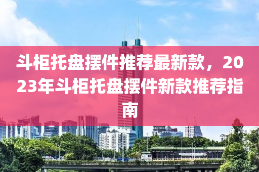 斗柜托盤擺件推薦最新款，2023年斗柜托盤擺件新款推薦指南