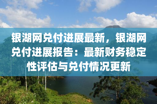 銀湖網(wǎng)兌付進展最新，銀湖網(wǎng)兌付進展報告：最新財務穩(wěn)定性評估與兌付情況更新