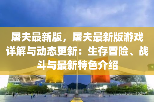 屠夫最新版，屠夫最新版游戲詳解與動態(tài)更新：生存冒險、戰(zhàn)斗與最新特色介紹