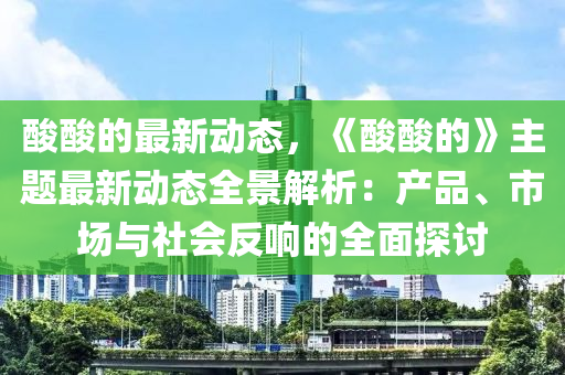 酸酸的最新動態(tài)，《酸酸的》主題最新動態(tài)木工機械,設備,零部件全景解析：產(chǎn)品、市場與社會反響的全面探討