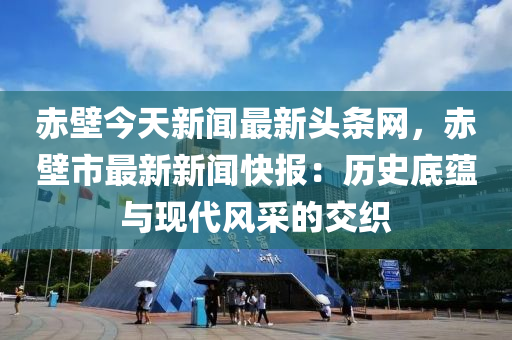 赤壁今天新聞最新頭條網(wǎng)，赤壁市最新新聞快報：歷史底蘊與現(xiàn)代風采的交織木工機械,設備,零部件