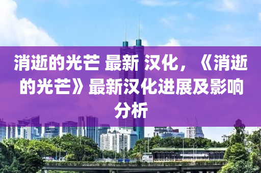 消木工機械,設備,零部件逝的光芒 最新 漢化，《消逝的光芒》最新漢化進展及影響分析