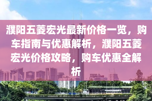 濮陽五菱宏光最新價格一覽，購車指南與優(yōu)惠解析，濮陽五菱宏光價格攻略，購車優(yōu)惠全解析木工機械,設備,零部件