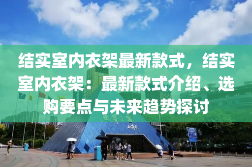 結(jié)實室內(nèi)衣架最新款式，結(jié)實室內(nèi)衣架：最新款式介紹、選購要點與未來趨勢探討木工機械,設備,零部件