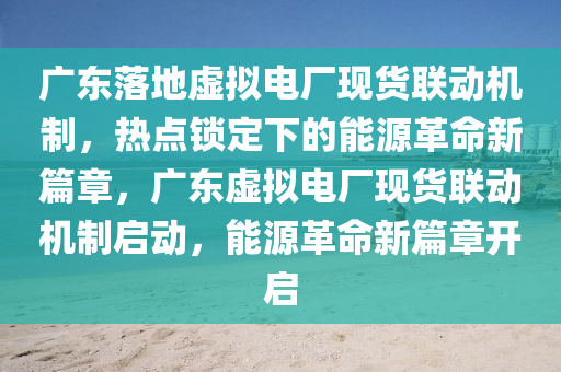 廣東落地虛擬電廠現(xiàn)貨聯(lián)動機制，熱點鎖定下的能源革命新篇章，廣東虛擬電廠現(xiàn)貨聯(lián)動機制啟動，能源革命新篇章開啟木工機械,設備,零部件