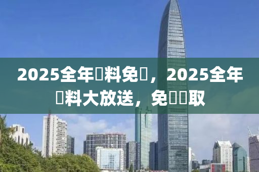 2025全年資料免費，2025全年資料大放送，免費獲取