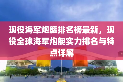 現(xiàn)木工機械,設備,零部件役海軍炮艇排名榜最新，現(xiàn)役全球海軍炮艇實力排名與特點詳解