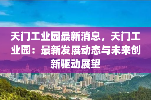 天門工業(yè)園最新消息，天門工業(yè)園：最新發(fā)展動態(tài)與未來創(chuàng)新驅(qū)動展望