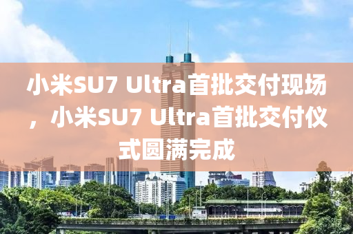 小米SU7 Ultra首木工機(jī)械,設(shè)備,零部件批交付現(xiàn)場(chǎng)，小米SU7 Ultra首批交付儀式圓滿(mǎn)完成