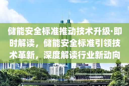 儲能安全標準推動技術升級·即時解木工機械,設備,零部件讀，儲能安全標準引領技術革新，深度解讀行業(yè)新動向