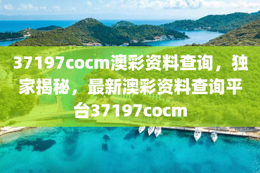 37197cocm澳彩資料查詢，獨家揭秘，最新澳彩資料查詢平臺37197cocm