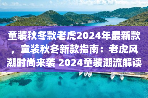 童裝秋冬款老虎2024年最新款，童裝秋冬新款指南：老虎風(fēng)潮時(shí)尚來襲 2024童裝潮流解讀木工機(jī)械,設(shè)備,零部件